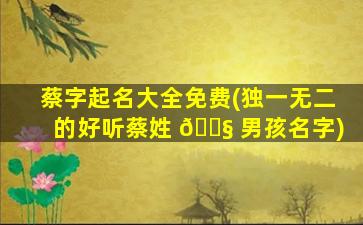 蔡字起名大全免费(独一无二的好听蔡姓 🐧 男孩名字)